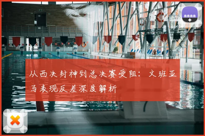 从西决封神到总决赛受阻：文班亚马表现反差深度解析