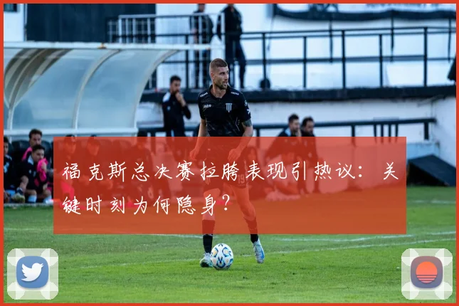 福克斯总决赛拉胯表现引热议：关键时刻为何隐身？