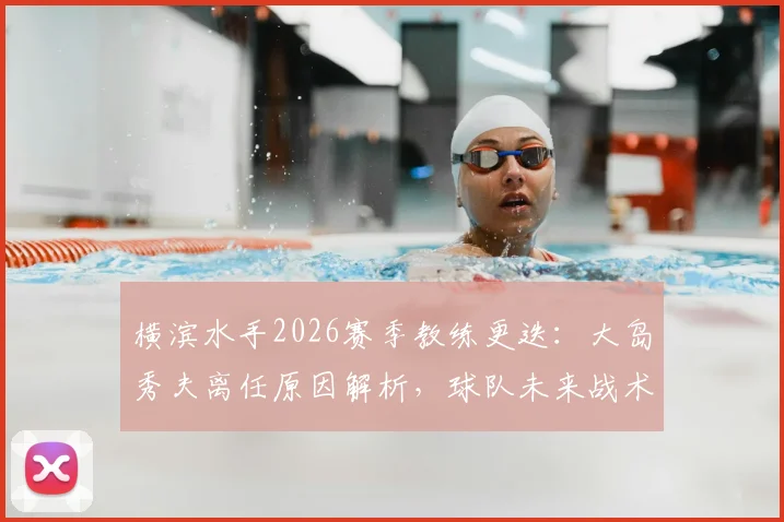 横滨水手2026赛季教练更迭：大岛秀夫离任原因解析，球队未来战术打法将如何调整？
