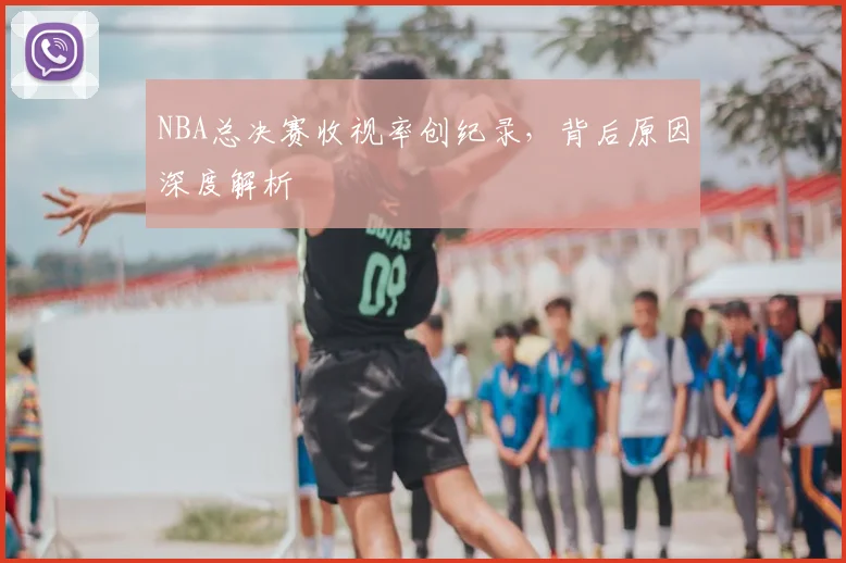 NBA总决赛收视率创纪录，背后原因深度解析