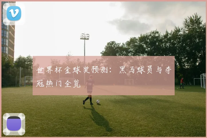 世界杯金球奖预测：黑马球员与夺冠热门全览
