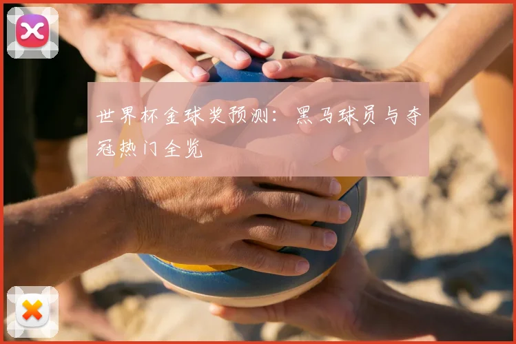 世界杯金球奖预测：黑马球员与夺冠热门全览