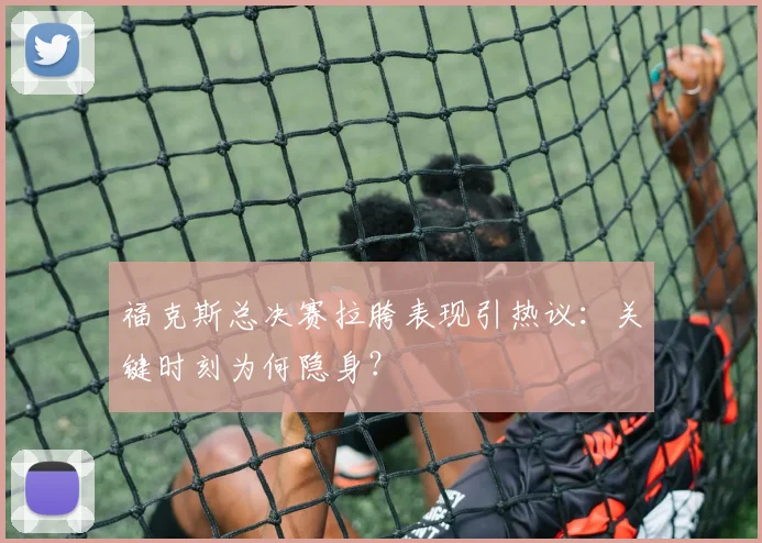 福克斯总决赛拉胯表现引热议：关键时刻为何隐身？