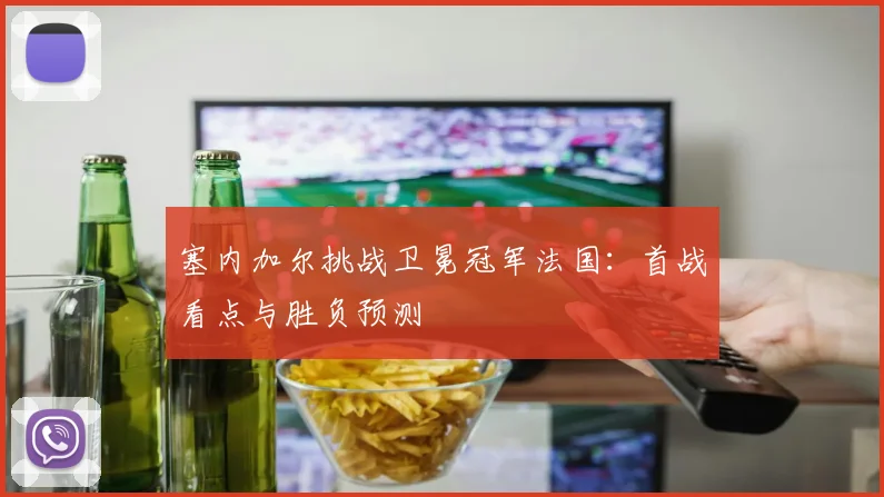 塞内加尔挑战卫冕冠军法国：首战看点与胜负预测