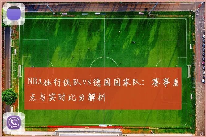 NBA独行侠队vs德国国家队：赛事看点与实时比分解析
