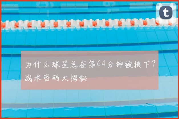 为什么球星总在第64分钟被换下？战术密码大揭秘