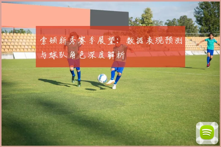 索顿新秀赛季展望：数据表现预测与球队角色深度解析