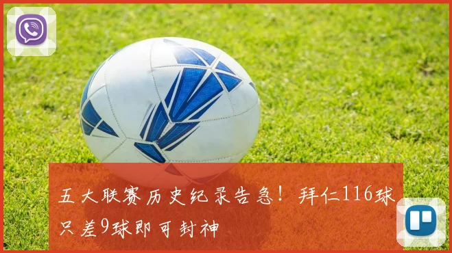 五大联赛历史纪录告急!拜仁116球只差9球即可封神