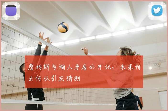 詹姆斯与湖人矛盾公开化，未来何去何从引发猜测