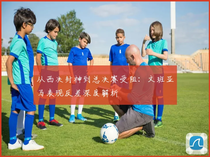 从西决封神到总决赛受阻：文班亚马表现反差深度解析