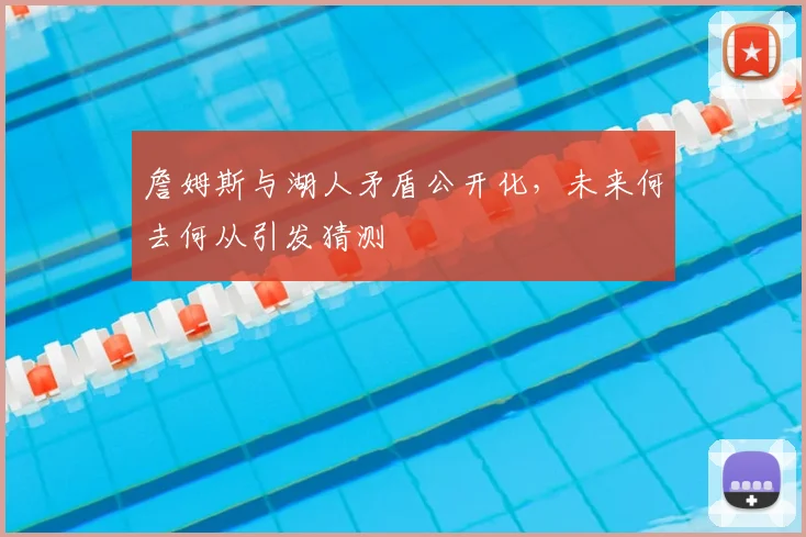 詹姆斯与湖人矛盾公开化，未来何去何从引发猜测