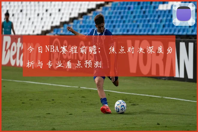 今日NBA赛程前瞻：焦点对决深度分析与专业看点预测