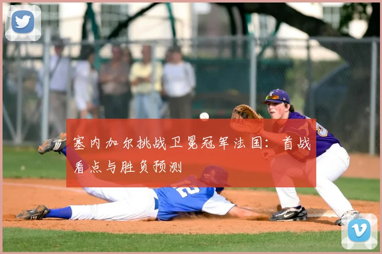 塞内加尔挑战卫冕冠军法国：首战看点与胜负预测