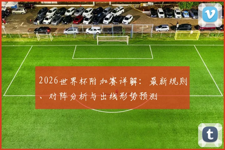 2026世界杯附加赛详解：最新规则、对阵分析与出线形势预测